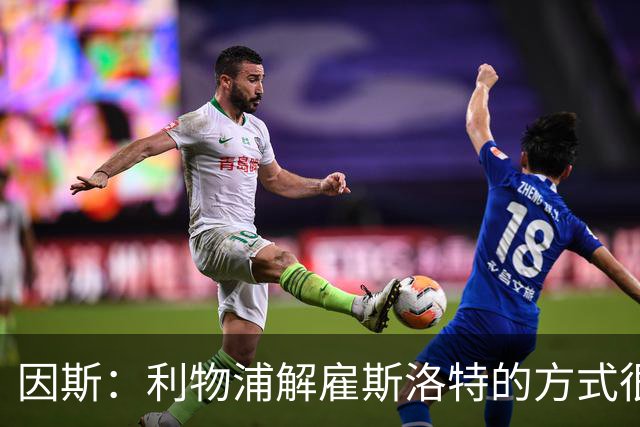 因斯：利物浦解雇斯洛特的方式很糟糕，赛季结束后他本以为能留任