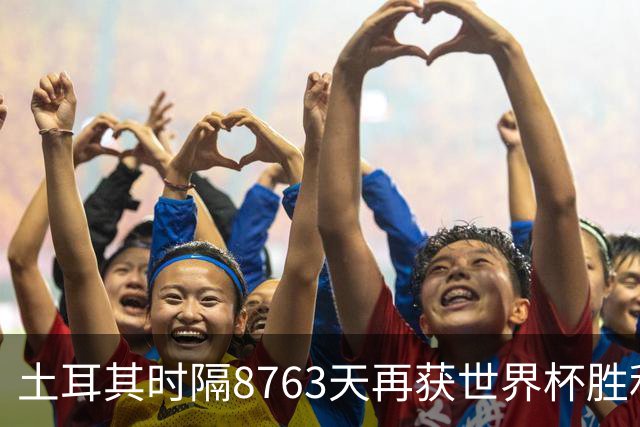 土耳其时隔8763天再获世界杯胜利 星月军团昂首挥别美加墨