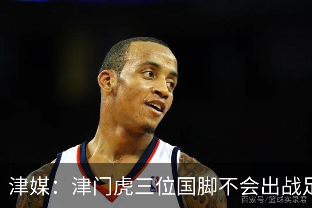 津媒：津门虎三位国脚不会出战足协杯，大概率以年轻球员为主