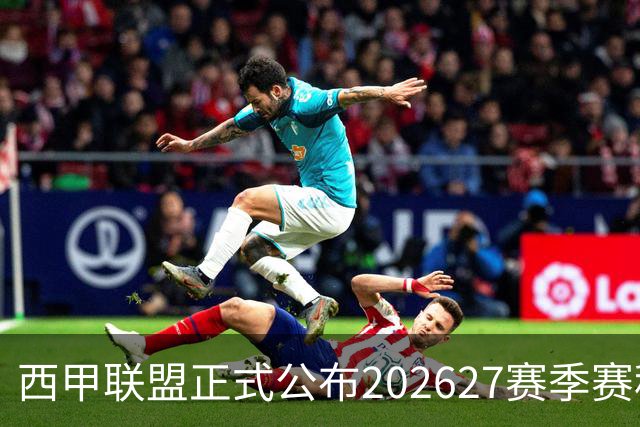 西甲联盟正式公布202627赛季赛程