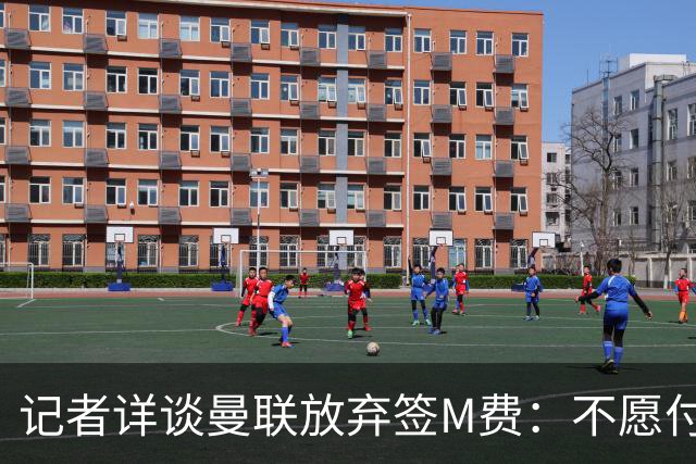 记者详谈曼联放弃签M费：不愿付8500万镑+不满球员薪资要求