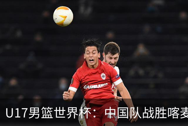 U17男篮世界杯：中国队战胜喀麦隆队